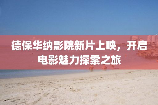 德保華納影院新片上映，開啟電影魅力探索之旅