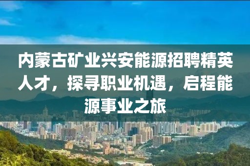 內(nèi)蒙古礦業(yè)興安能源招聘精英人才，探尋職業(yè)機遇，啟程能源事業(yè)之旅