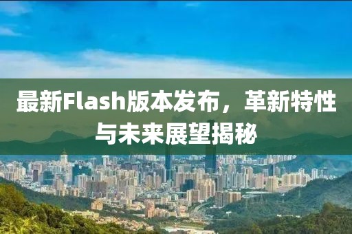 最新Flash版本發(fā)布，革新特性與未來展望揭秘