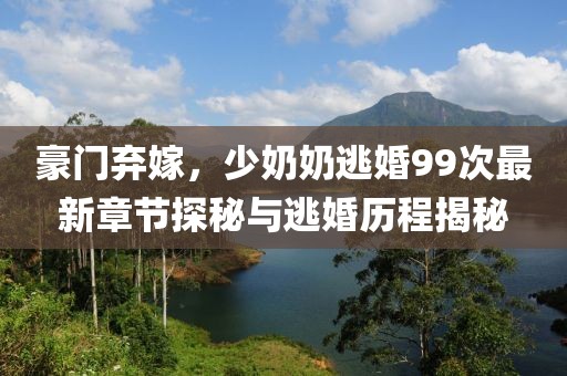 豪門棄嫁，少奶奶逃婚99次最新章節(jié)探秘與逃婚歷程揭秘