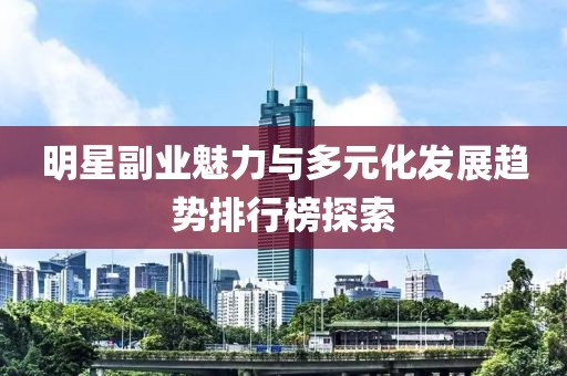 明星副業(yè)魅力與多元化發(fā)展趨勢排行榜探索