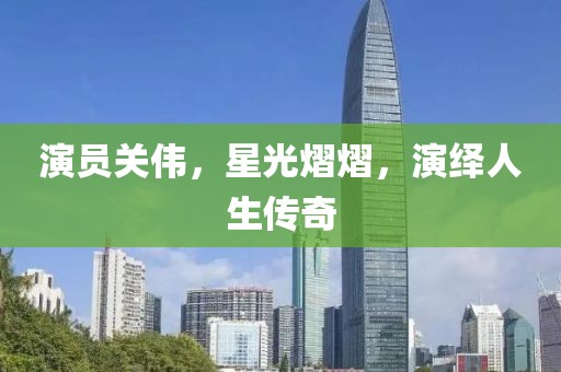 演員關(guān)偉，星光熠熠，演繹人生傳奇