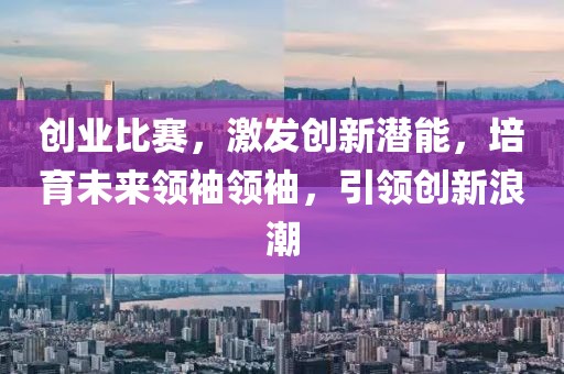 創(chuàng)業(yè)比賽，激發(fā)創(chuàng)新潛能，培育未來領(lǐng)袖領(lǐng)袖，引領(lǐng)創(chuàng)新浪潮
