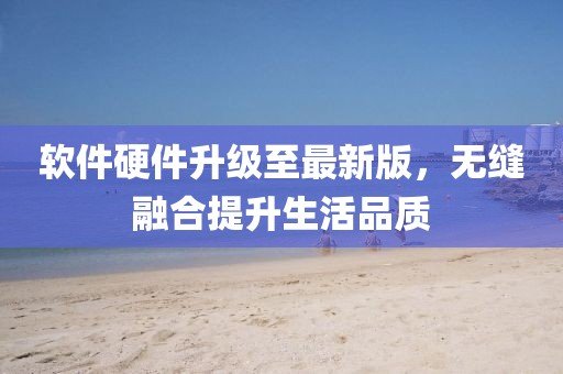 軟件硬件升級(jí)至最新版，無(wú)縫融合提升生活品質(zhì)