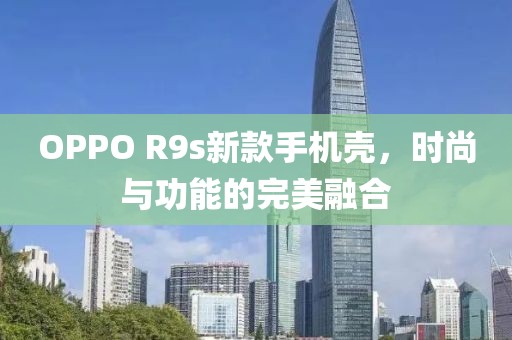 OPPO R9s新款手機殼，時尚與功能的完美融合