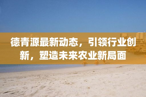 德青源最新動態(tài)，引領(lǐng)行業(yè)創(chuàng)新，塑造未來農(nóng)業(yè)新局面