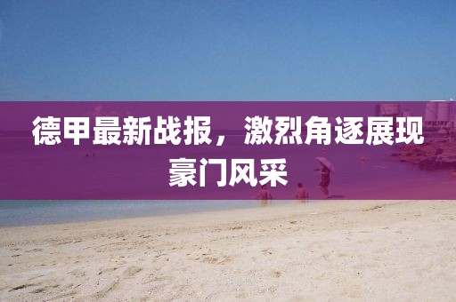 德甲最新戰(zhàn)報(bào)，激烈角逐展現(xiàn)豪門風(fēng)采