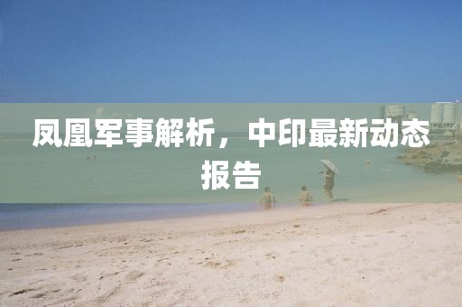 鳳凰軍事解析，中印最新動(dòng)態(tài)報(bào)告