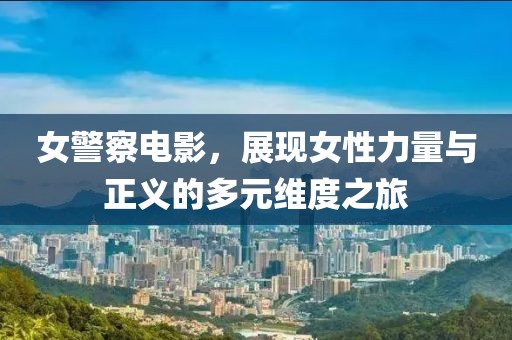 女警察電影，展現(xiàn)女性力量與正義的多元維度之旅