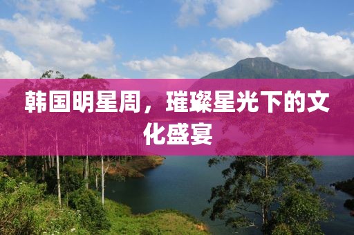 韓國(guó)明星周，璀璨星光下的文化盛宴