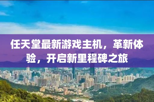 任天堂最新游戲主機(jī)，革新體驗(yàn)，開啟新里程碑之旅