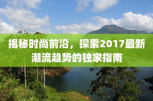 揭秘時(shí)尚前沿，探索2017最新潮流趨勢的獨(dú)家指南