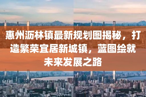 惠州瀝林鎮(zhèn)最新規(guī)劃圖揭秘，打造繁榮宜居新城鎮(zhèn)，藍(lán)圖繪就未來發(fā)展之路