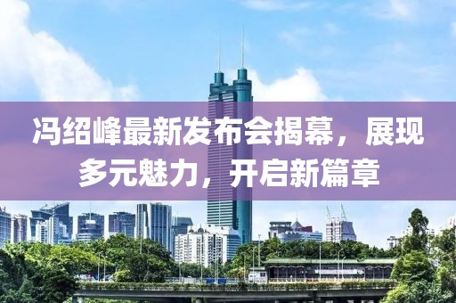 馮紹峰最新發(fā)布會揭幕，展現(xiàn)多元魅力，開啟新篇章