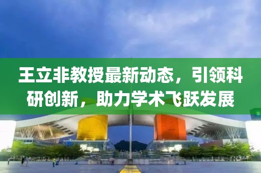 王立非教授最新動態(tài)，引領(lǐng)科研創(chuàng)新，助力學(xué)術(shù)飛躍發(fā)展