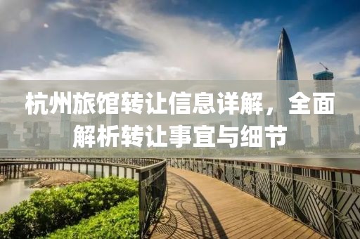 杭州旅館轉(zhuǎn)讓信息詳解，全面解析轉(zhuǎn)讓事宜與細(xì)節(jié)