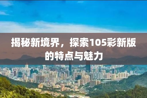 揭秘新境界，探索105彩新版的特點(diǎn)與魅力