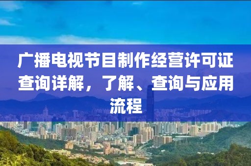 廣播電視節(jié)目制作經(jīng)營許可證查詢詳解，了解、查詢與應(yīng)用流程