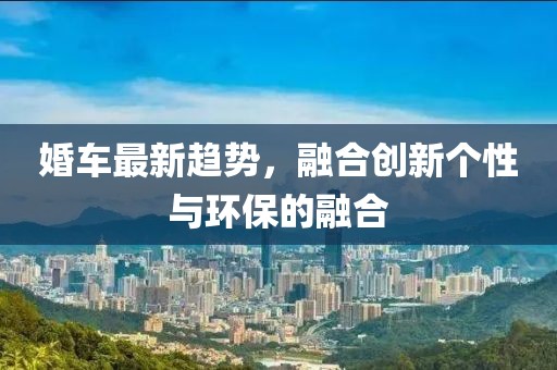 婚車(chē)最新趨勢(shì)，融合創(chuàng)新個(gè)性與環(huán)保的融合