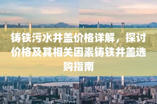 鑄鐵污水井蓋價(jià)格詳解，探討價(jià)格及其相關(guān)因素鑄鐵井蓋選購(gòu)指南