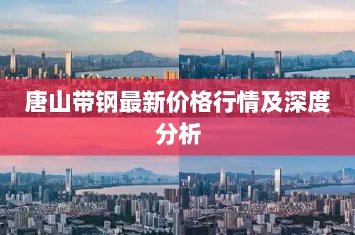 唐山帶鋼最新價格行情及深度分析