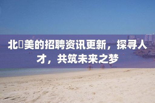 北滘美的招聘資訊更新，探尋人才，共筑未來之夢