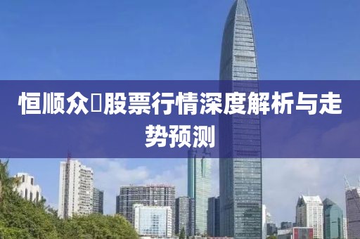 恒順眾昻股票行情深度解析與走勢預(yù)測