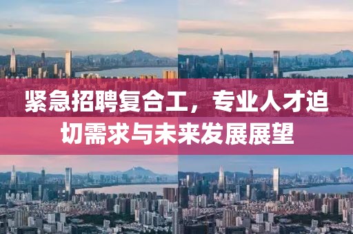 緊急招聘復(fù)合工，專業(yè)人才迫切需求與未來發(fā)展展望