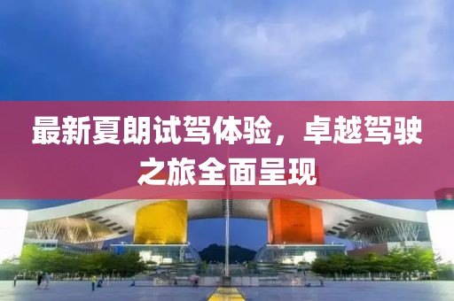 最新夏朗試駕體驗，卓越駕駛之旅全面呈現(xiàn)