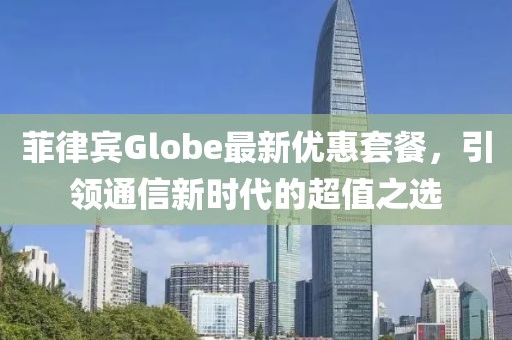 菲律賓Globe最新優(yōu)惠套餐，引領(lǐng)通信新時(shí)代的超值之選
