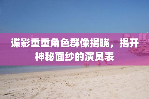 諜影重重角色群像揭曉，揭開神秘面紗的演員表