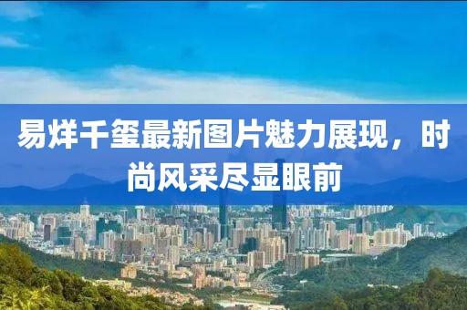 易烊千璽最新圖片魅力展現(xiàn)，時(shí)尚風(fēng)采盡顯眼前
