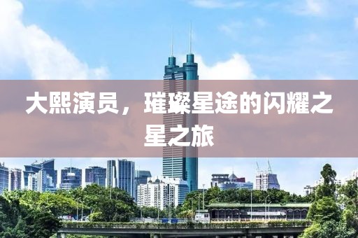 大熙演員，璀璨星途的閃耀之星之旅