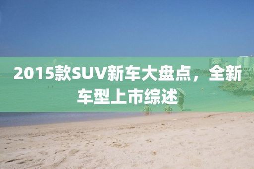 2015款SUV新車大盤點(diǎn)，全新車型上市綜述