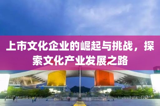 上市文化企業(yè)的崛起與挑戰(zhàn)，探索文化產(chǎn)業(yè)發(fā)展之路