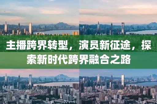 主播跨界轉(zhuǎn)型，演員新征途，探索新時(shí)代跨界融合之路