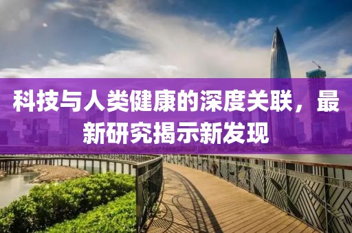 科技與人類健康的深度關(guān)聯(lián)，最新研究揭示新發(fā)現(xiàn)