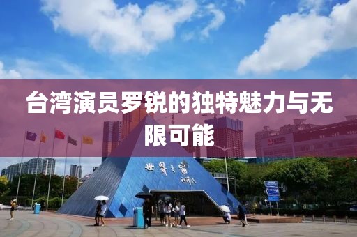 臺灣演員羅銳的獨特魅力與無限可能