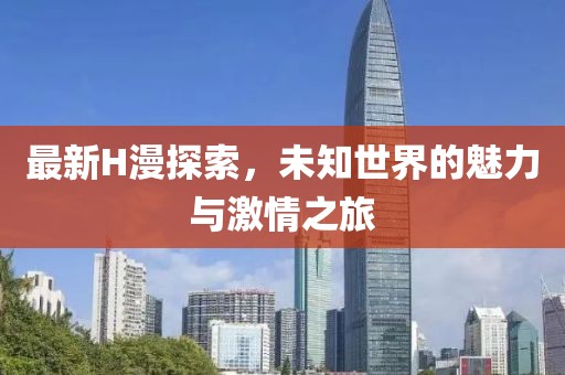 最新H漫探索，未知世界的魅力與激情之旅