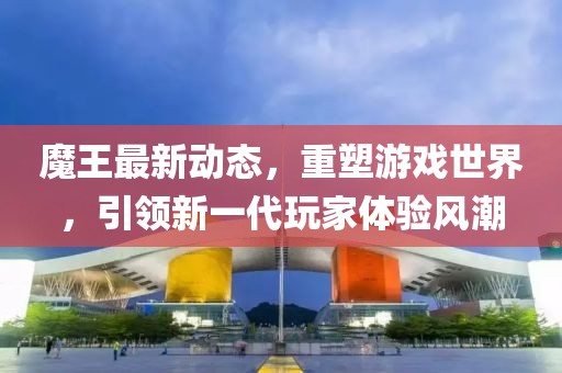 魔王最新動態(tài)，重塑游戲世界，引領新一代玩家體驗風潮