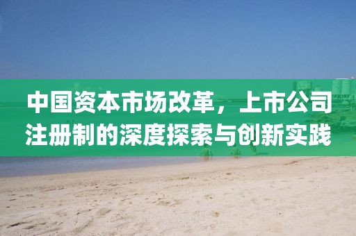 中國資本市場改革，上市公司注冊制的深度探索與創(chuàng)新實(shí)踐