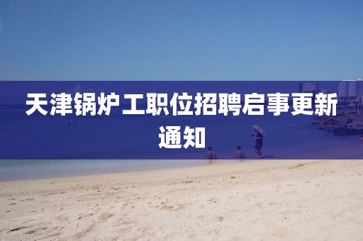 天津鍋爐工職位招聘啟事更新通知