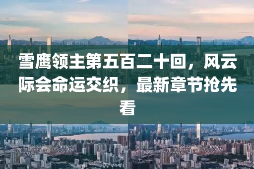 雪鷹領(lǐng)主第五百二十回，風(fēng)云際會(huì)命運(yùn)交織，最新章節(jié)搶先看