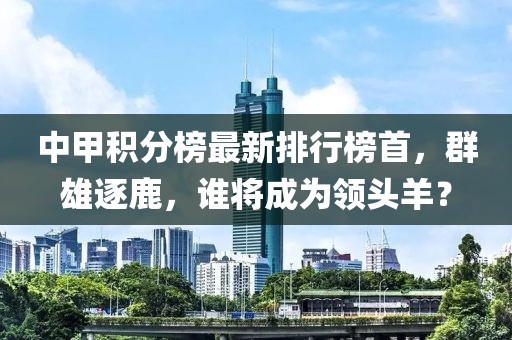 中甲積分榜最新排行榜首，群雄逐鹿，誰(shuí)將成為領(lǐng)頭羊？