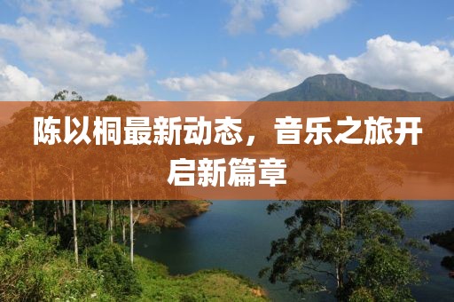 陳以桐最新動態(tài)，音樂之旅開啟新篇章