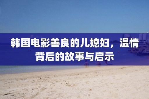韓國電影善良的兒媳婦，溫情背后的故事與啟示