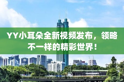 YY小耳朵全新視頻發(fā)布，領(lǐng)略不一樣的精彩世界！