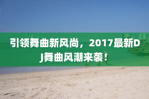 引領(lǐng)舞曲新風(fēng)尚，2017最新DJ舞曲風(fēng)潮來襲！