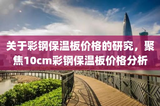 關于彩鋼保溫板價格的研究，聚焦10cm彩鋼保溫板價格分析