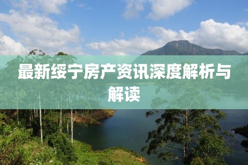 最新綏寧房產(chǎn)資訊深度解析與解讀